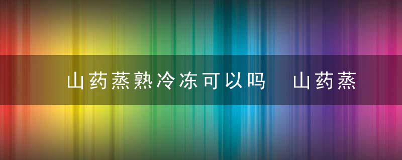 山药蒸熟冷冻可以吗 山药蒸熟冷冻是否可以